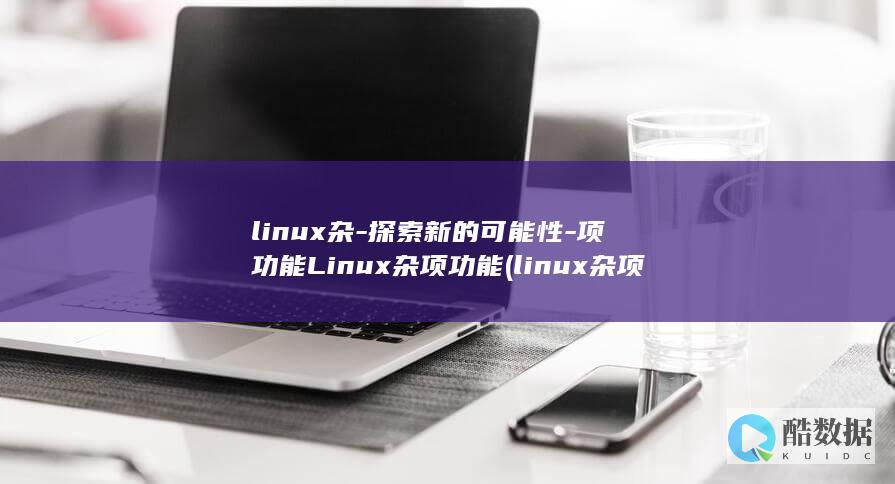 linux杂-探索新的可能性-项功能Linux杂项功能 (linux杂项驱动用什么写代码)