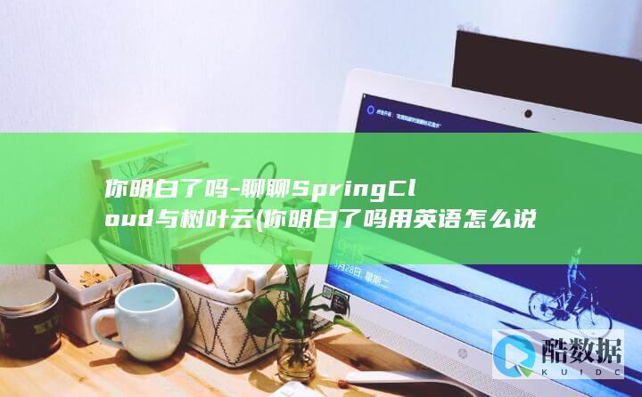 你明白了吗-聊聊SpringCloud与树叶云 (你明白了吗用英语怎么说)