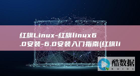 红旗Linux-红旗linux6.0安装-6.0安装入门指南 (红旗linux桌面操作系统)