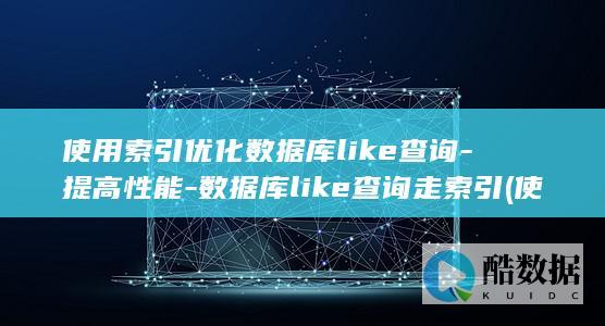 使用索引优化数据库like查询-提高性能-数据库like查询走索引 (使用索引优化查询的sql语句有哪些)