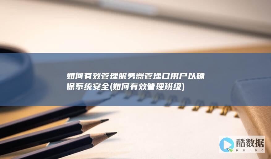 如何有效管理服务器管理口用户以确保系统安全 (如何有效管理班级)