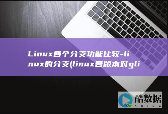Linux各个分支功能比较-linux的分支 (linux各版本对glibc版本兼容)