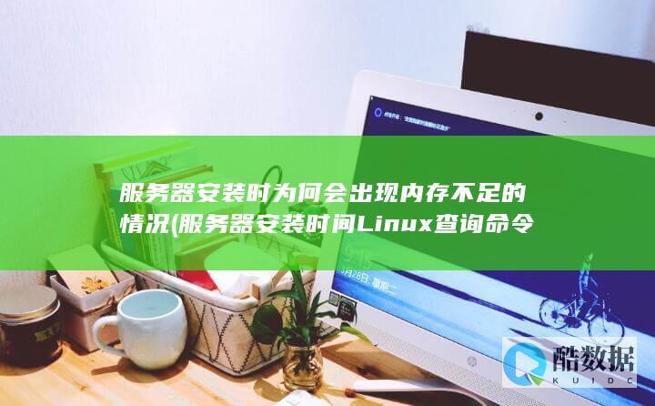 服务器安装时为何会出现内存不足的情况 (服务器安装时间Linux查询命令)