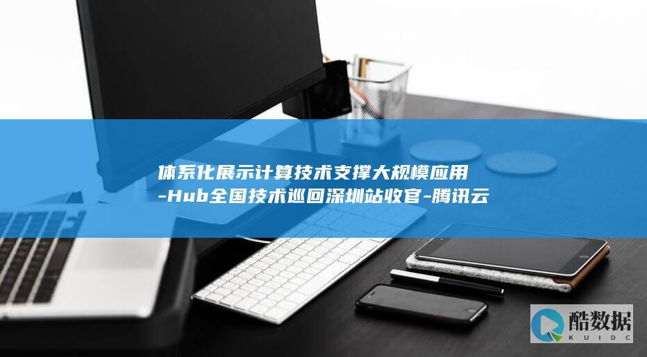 体系化展示计算技术支撑大规模应用-Hub全国技术巡回深圳站收官-腾讯云Techo (体系化运作)