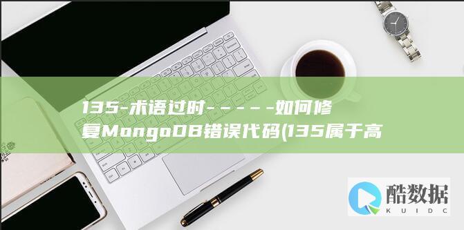 135-术语过时-–-–-如何修复MongoDB错误代码 (135属于高血压吗)