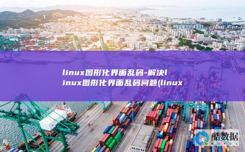 linux图形化界面乱码-解决linux图形化界面乱码问题 (linux图形化界面怎么进入)