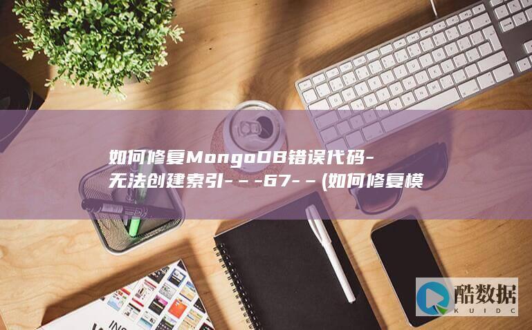 如何修复MongoDB错误代码-无法创建索引-–-67-– (如何修复模糊不清的照片)