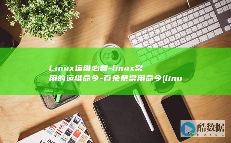 Linux运维必备-linux常用的运维命令-百余条常用命令 (linux运维工程师)