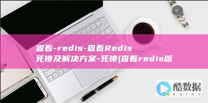 查看-redis-查看Redis死锁及解决方案-死锁 (查看redis版本)