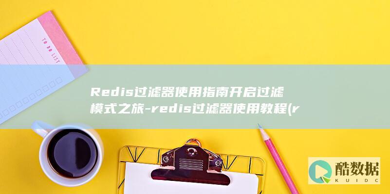 Redis过滤器使用指南开启过滤模式之旅-redis过滤器使用教程 (redis过期时间)