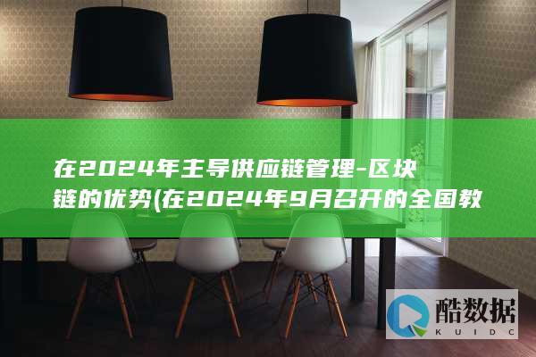 在2024年主导供应链管理-区块链的优势 (在2024年9月召开的全国教育大会)