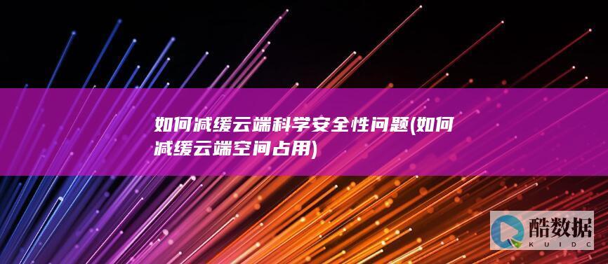 如何减缓云端科学安全性问题 (如何减缓云端空间占用)