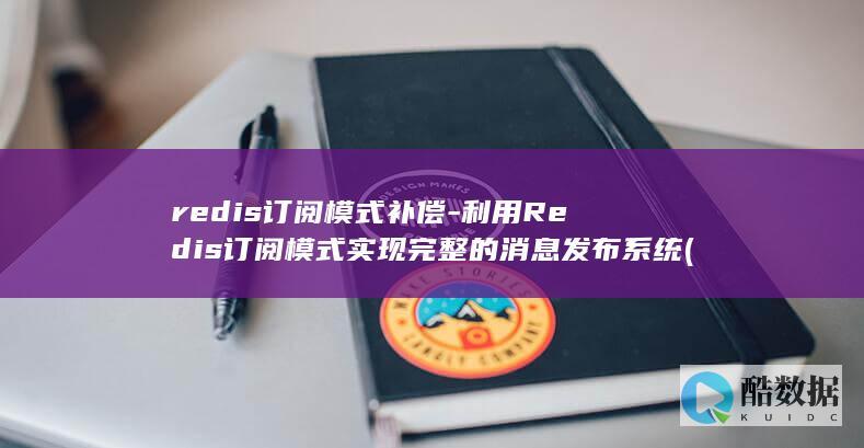 redis订阅模式补偿-利用Redis订阅模式实现完整的消息发布系统 (redis订阅)