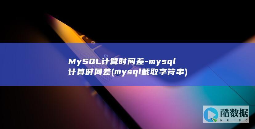 MySQL计算时间差-mysql计算时间差 (mysql截取字符串)