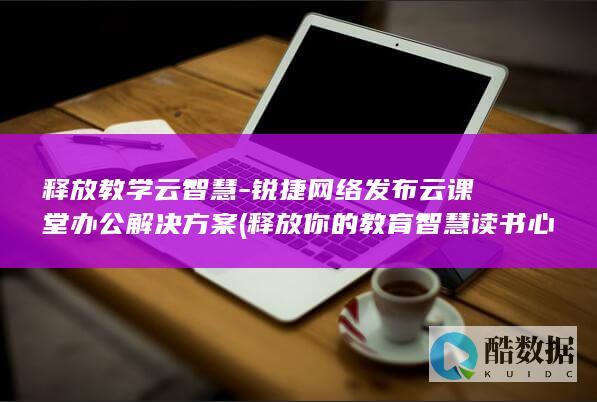 释放教学云智慧-锐捷网络发布云课堂办公解决方案 (释放你的教育智慧读书心得)