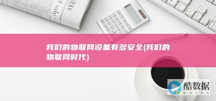 我们的物联网设备有多安全 (我们的物联网时代)