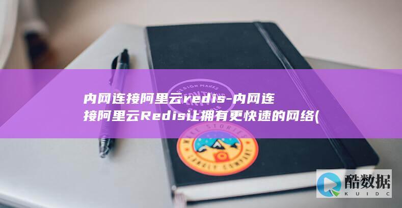内网连接阿里云redis-内网连接阿里云Redis让拥有更快速的网络 (阿里 内网)