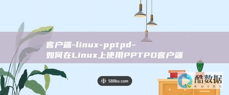 客户端-linux-pptpd-如何在Linux上使用PPTPD客户端 (客户端离线是什么原因)
