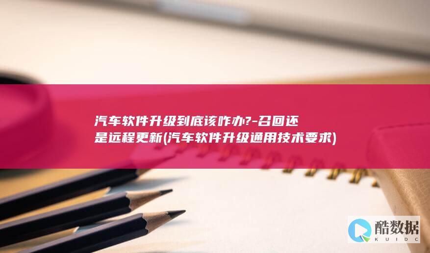 汽车软件升级到底该咋办?-召回还是远程更新 (汽车软件升级通用技术要求)