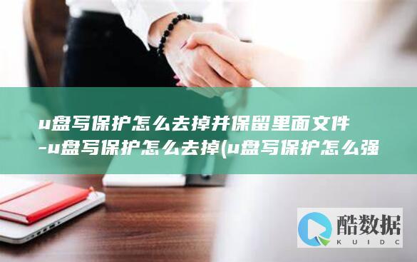 u盘写保护怎么去掉并保留里面文件-u盘写保护怎么去掉 (u盘写保护怎么强制格式化)
