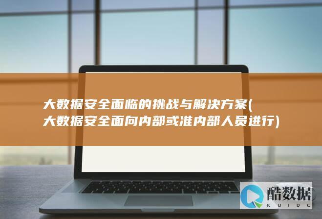 大数据安全面临的挑战与解决方案 (大数据安全面向内部或准内部人员进行)