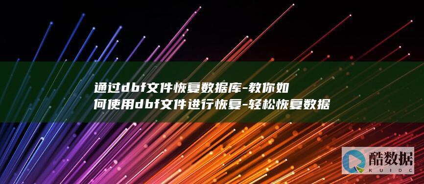 通过dbf文件恢复数据库-教你如何使用dbf文件进行恢复-轻松恢复数据库 (通过dbf文件恢复oracle)