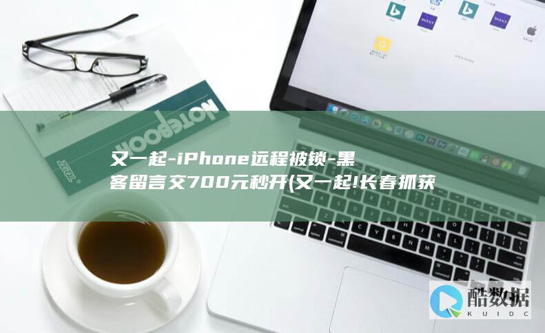 又一起-iPhone远程被锁-黑客留言交700元秒开 (又一起!长春抓获45人)