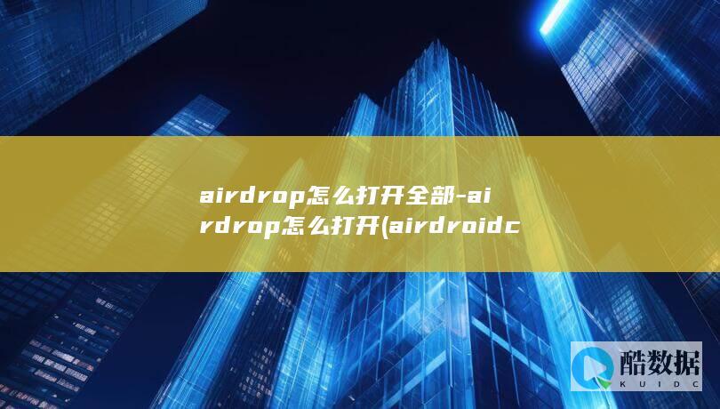 airdrop怎么打开全部-airdrop怎么打开 (airdroid cast)