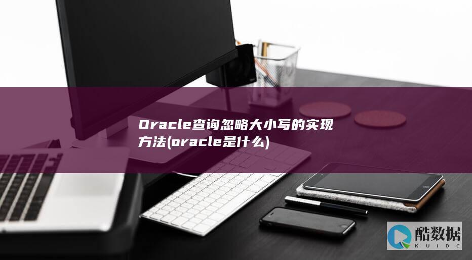 Oracle查询忽略大小写的实现方法 (oracle是什么)