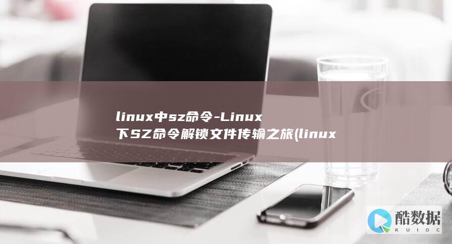 linux中sz命令-Linux下SZ命令解锁文件传输之旅 (linux中./表示什么)