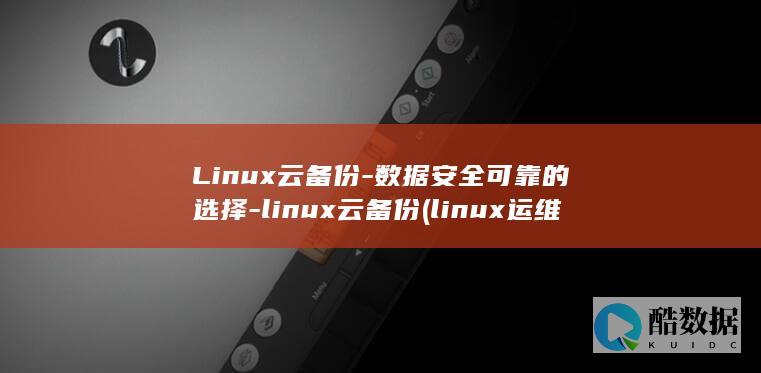 Linux云备份-数据安全可靠的选择-linux云备份 (linux运维是干嘛的)