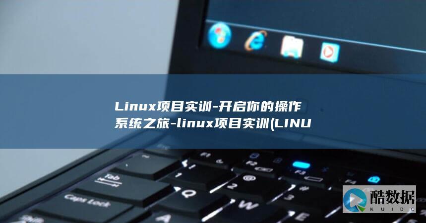 Linux项目实训-开启你的操作系统之旅-linux项目实训 (LINUX项目部署最新题库)