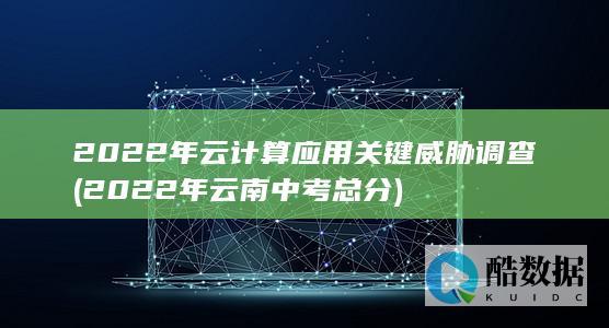 2022年云计算应用关键威胁调查 (2022年云南中考总分)