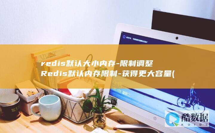 redis默认大小内存-限制调整Redis默认内存限制-获得更大容量 (redis默认的过期策略)