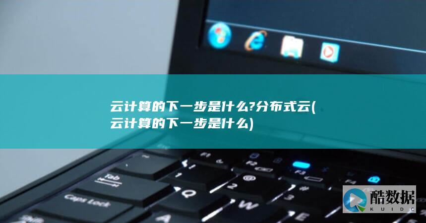 云计算的下一步是什么?分布式云 (云计算的下一步是什么)