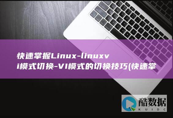 快速掌握Linux-linuxvi模式切换-VI模式的切换技巧 (快速掌握了解公司情况)