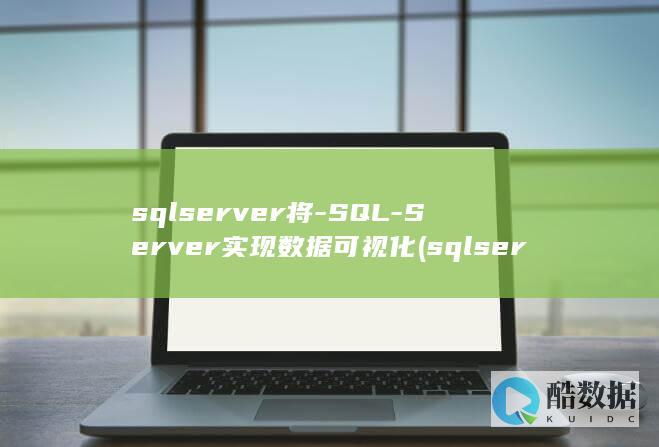 sqlserver将-SQL-Server实现数据可视化 (sqlserver数据库)