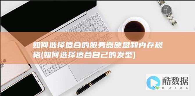 如何选择适合的服务器硬盘和内存规格 (如何选择适合自己的发型)