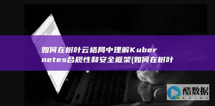 如何在树叶云格局中理解Kubernetes合规性和安全框架 (如何在树叶云上写字)