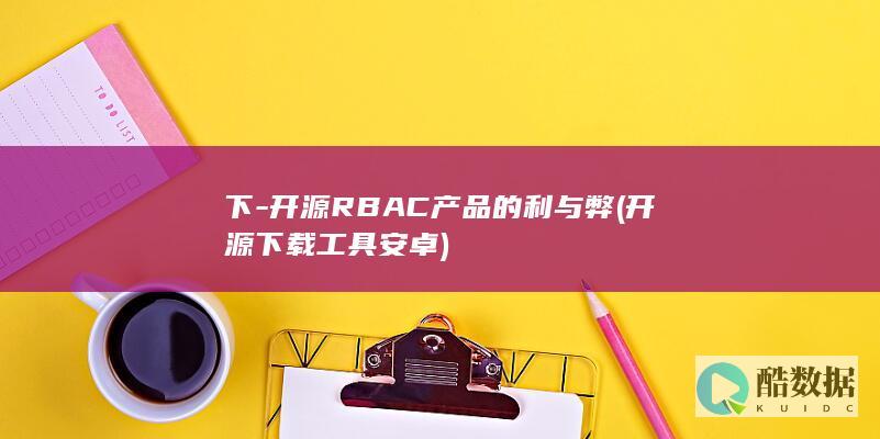 下-开源RBAC产品的利与弊 (开源下载工具 安卓)