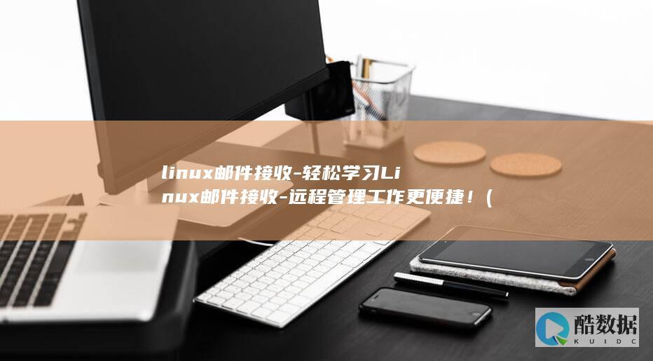 linux邮件接收-轻松学习Linux邮件接收-远程管理工作更便捷！ (linux有哪些版本)
