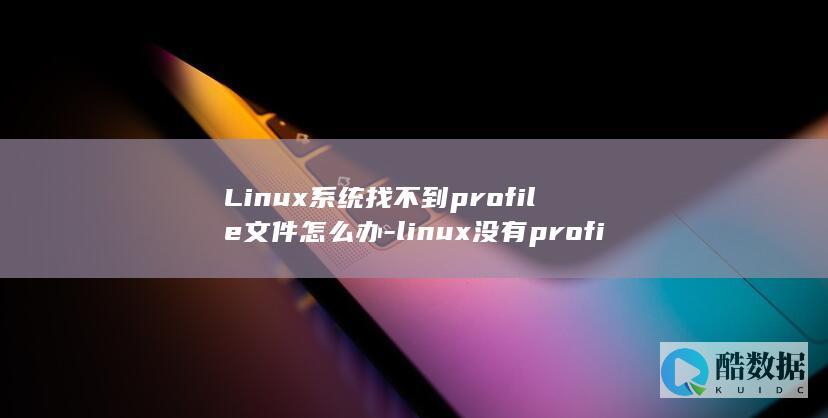 Linux系统找不到profile文件怎么办-linux没有profile (linux系统和win系统有什么区别?)