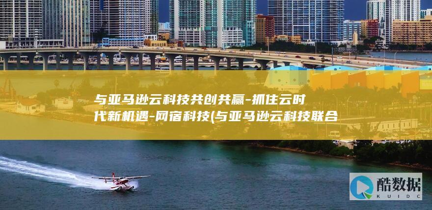 与亚马逊云科技共创共赢-抓住云时代新机遇-网宿科技 (与亚马逊云科技联合打造AI)