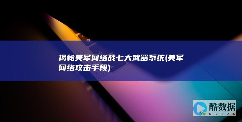 揭秘美军网络战七大武器系统 (美军网络攻击手段)