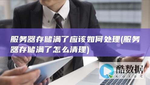 服务器存储满了应该如何处理 (服务器存储满了怎么清理)