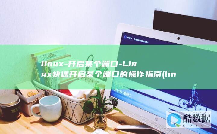 linux-开启某个端口-Linux快速开启某个端口的操作指南 (linux系统)