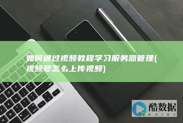 如何通过视频教程学习服务器管理 (视频号怎么上传视频)