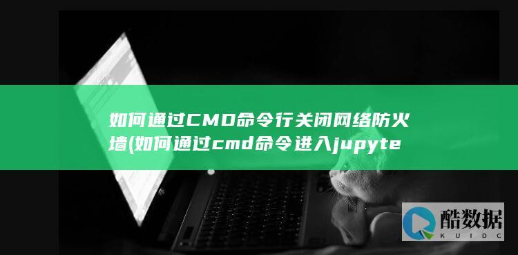 如何通过CMD命令行关闭网络防火墙 (如何通过cmd命令进入jupyter)