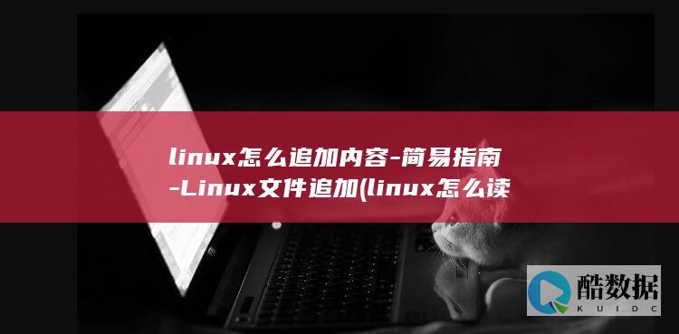 linux怎么追加内容-简易指南-Linux文件追加 (linux怎么读)