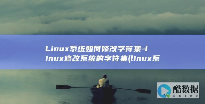 Linux系统如何修改字符集-linux修改系统的字符集 (linux系统)